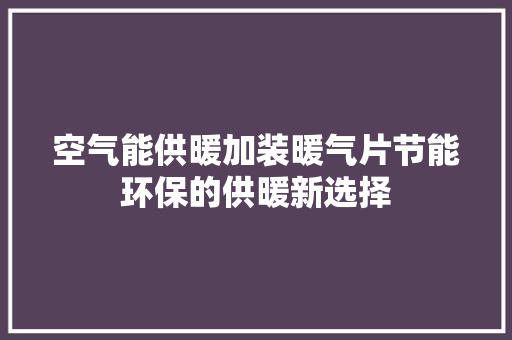 空气能供暖加装暖气片节能环保的供暖新选择 汽车维修