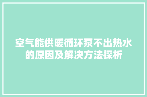 空气能供暖循环泵不出热水的原因及解决方法探析