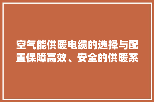 空气能供暖电缆的选择与配置保障高效、安全的供暖系统