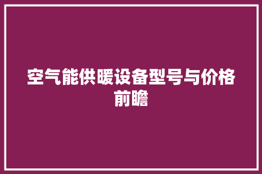 空气能供暖设备型号与价格前瞻