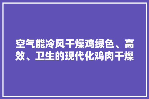 空气能冷风干燥鸡绿色、高效、卫生的现代化鸡肉干燥技术