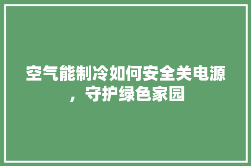 空气能制冷如何安全关电源，守护绿色家园