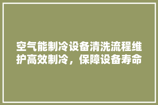 空气能制冷设备清洗流程维护高效制冷，保障设备寿命