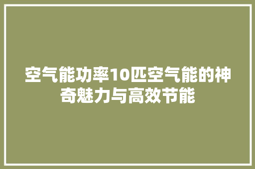 空气能功率10匹空气能的神奇魅力与高效节能