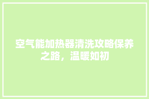 空气能加热器清洗攻略保养之路，温暖如初