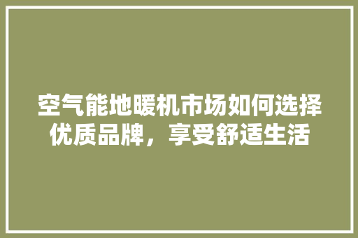 空气能地暖机市场如何选择优质品牌，享受舒适生活