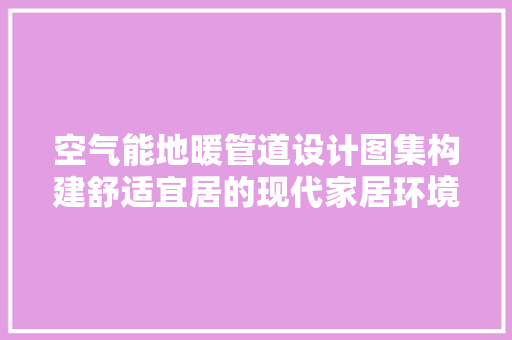空气能地暖管道设计图集构建舒适宜居的现代家居环境