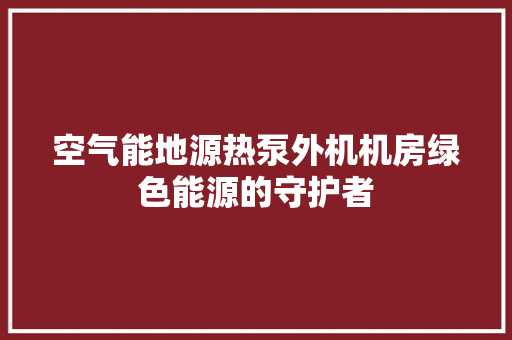 空气能地源热泵外机机房绿色能源的守护者