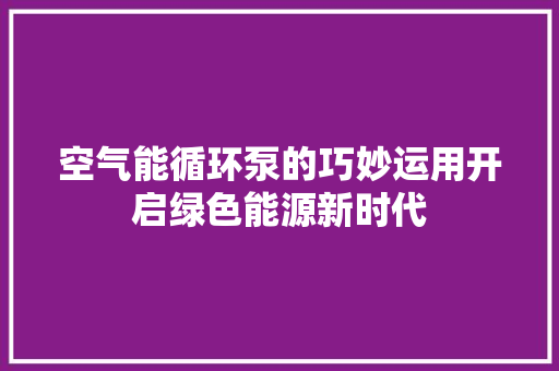 空气能循环泵的巧妙运用开启绿色能源新时代