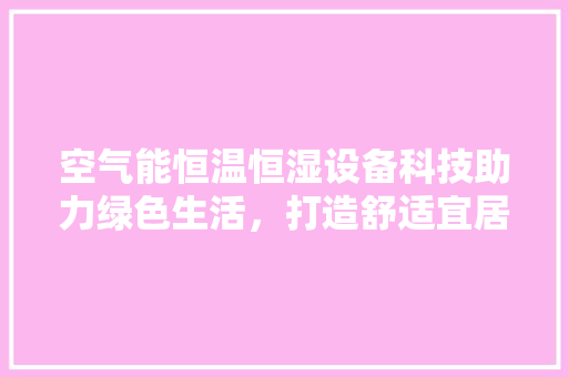 空气能恒温恒湿设备科技助力绿色生活，打造舒适宜居环境