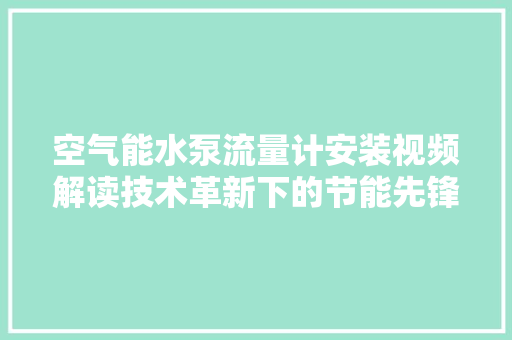空气能水泵流量计安装视频解读技术革新下的节能先锋 家电维修