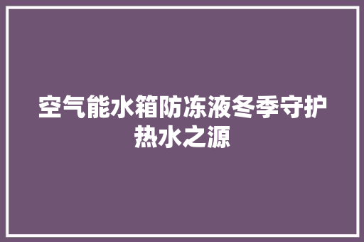 空气能水箱防冻液冬季守护热水之源 汽车维修