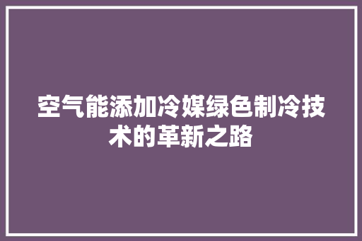 空气能添加冷媒绿色制冷技术的革新之路