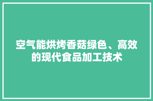 空气能烘烤香菇绿色、高效的现代食品加工技术
