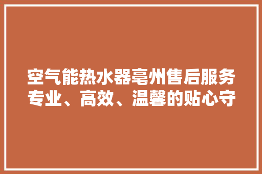 空气能热水器亳州售后服务专业、高效、温馨的贴心守护