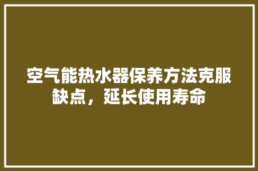 空气能热水器保养方法克服缺点，延长使用寿命