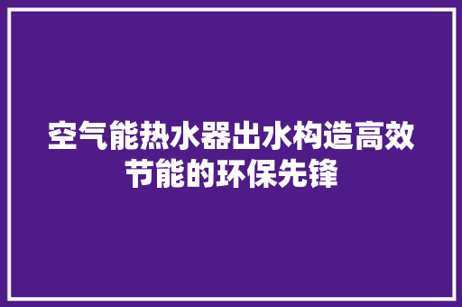 空气能热水器出水构造高效节能的环保先锋