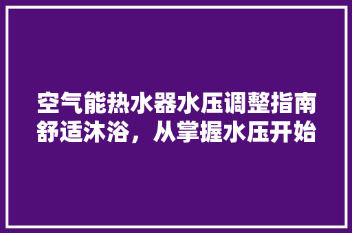 空气能热水器水压调整指南舒适沐浴，从掌握水压开始 墙体维修