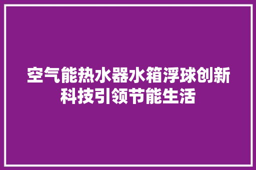 空气能热水器水箱浮球创新科技引领节能生活 综合便民