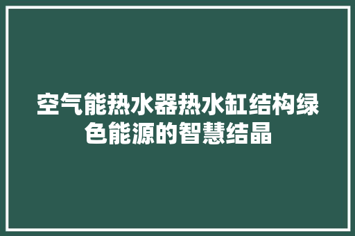 空气能热水器热水缸结构绿色能源的智慧结晶