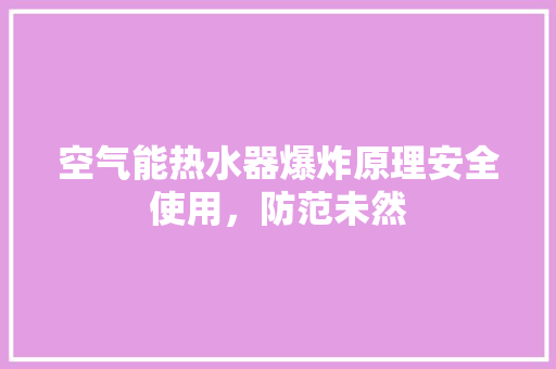 空气能热水器爆炸原理安全使用，防范未然