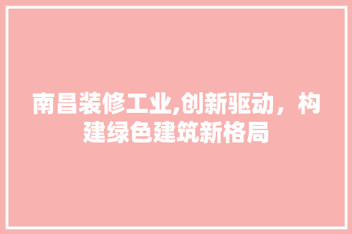 南昌装修工业,创新驱动，构建绿色建筑新格局 南昌装修工业,创新驱动，构建绿色建筑新格局 综合便民
