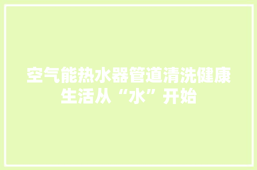 空气能热水器管道清洗健康生活从“水”开始