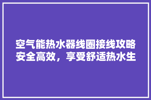 空气能热水器线圈接线攻略安全高效，享受舒适热水生活