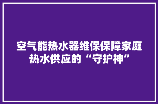 空气能热水器维保保障家庭热水供应的“守护神”