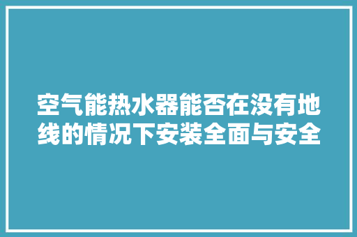 空气能热水器能否在没有地线的情况下安装全面与安全须知