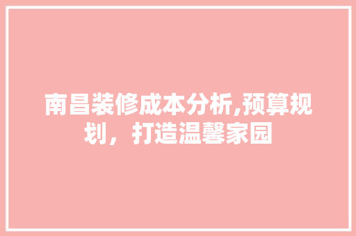 南昌装修成本分析,预算规划，打造温馨家园 南昌装修成本分析,预算规划，打造温馨家园 综合便民