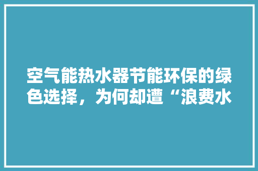 空气能热水器节能环保的绿色选择，为何却遭“浪费水”质疑