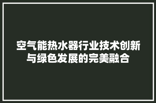 空气能热水器行业技术创新与绿色发展的完美融合
