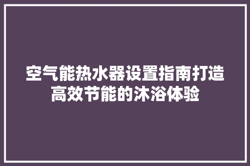 空气能热水器设置指南打造高效节能的沐浴体验