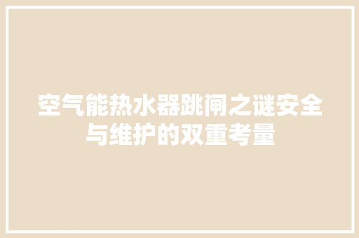 空气能热水器跳闸之谜安全与维护的双重考量