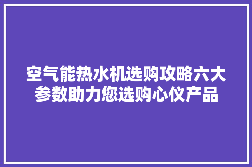 空气能热水机选购攻略六大参数助力您选购心仪产品 家电维修