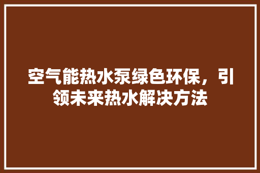 空气能热水泵绿色环保，引领未来热水解决方法 汽车维修