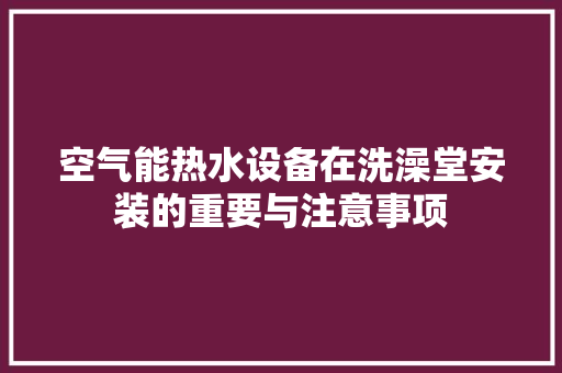 空气能热水设备在洗澡堂安装的重要与注意事项 综合便民