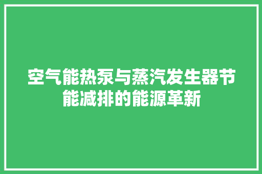 空气能热泵与蒸汽发生器节能减排的能源革新