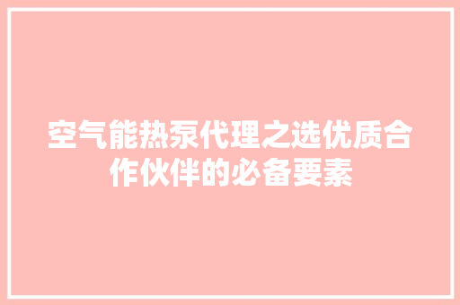 空气能热泵代理之选优质合作伙伴的必备要素