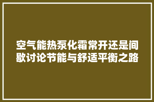空气能热泵化霜常开还是间歇讨论节能与舒适平衡之路