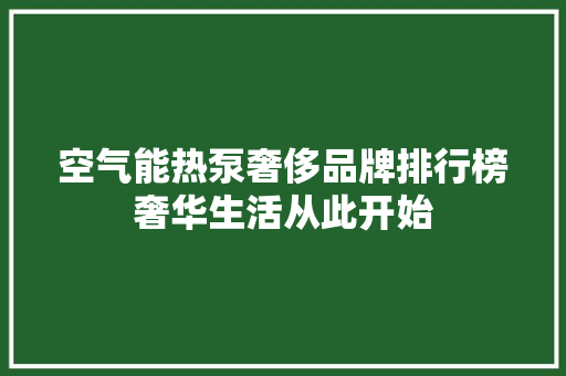 空气能热泵奢侈品牌排行榜奢华生活从此开始