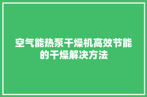 空气能热泵干燥机高效节能的干燥解决方法