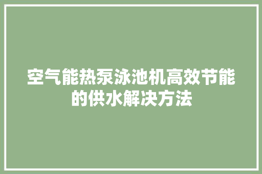 空气能热泵泳池机高效节能的供水解决方法 综合便民