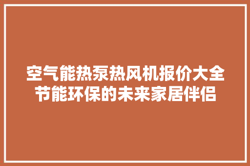 空气能热泵热风机报价大全节能环保的未来家居伴侣 厨房维修