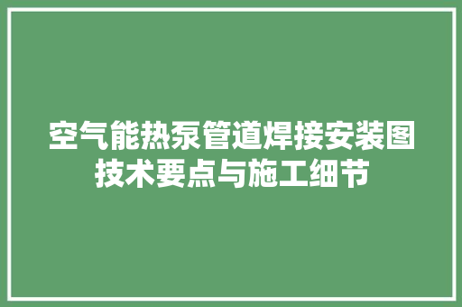 空气能热泵管道焊接安装图技术要点与施工细节 家电维修