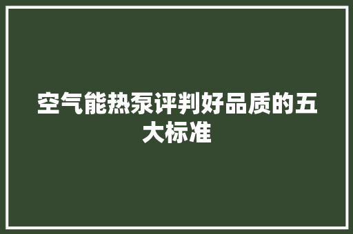 空气能热泵评判好品质的五大标准 家电维修