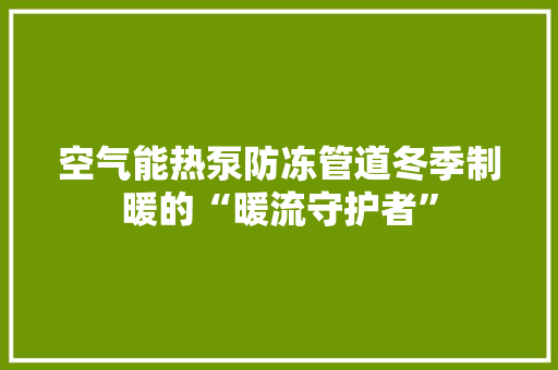 空气能热泵防冻管道冬季制暖的“暖流守护者”