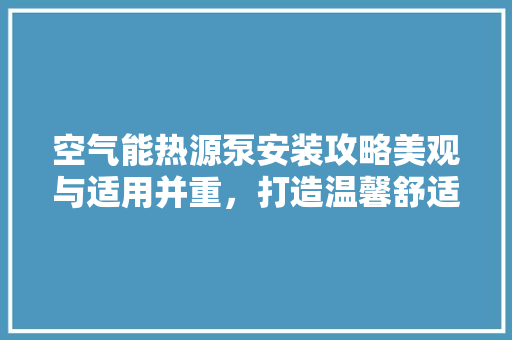 空气能热源泵安装攻略美观与适用并重，打造温馨舒适家居环境