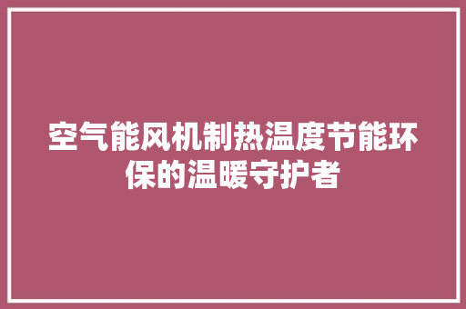空气能风机制热温度节能环保的温暖守护者 墙体维修
